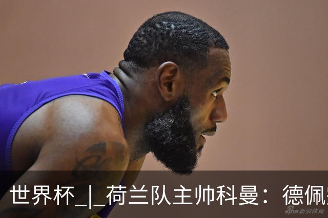 世界杯 | 荷兰队主帅科曼：德佩完全有能力首发出战